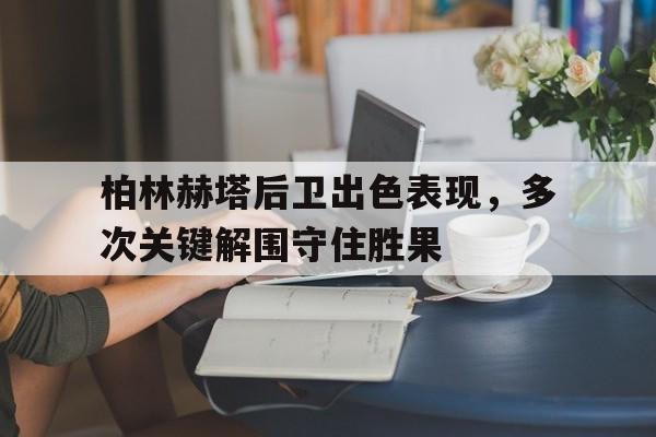 包含柏林赫塔后卫出色表现，多次关键解围守住胜果的词条